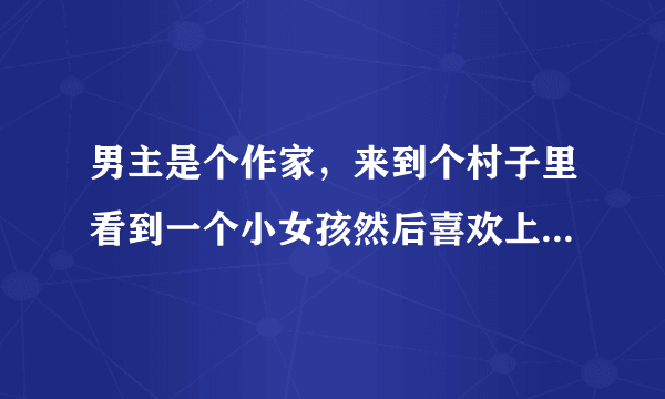 男主是个作家，来到个村子里看到一个小女孩然后喜欢上了她,就在村里住了…然最后男主死了韩国电影叫什么