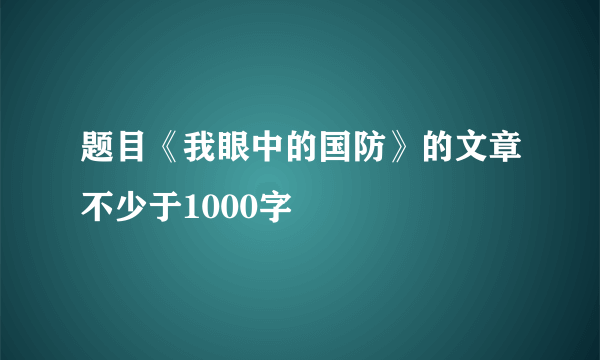 题目《我眼中的国防》的文章不少于1000字