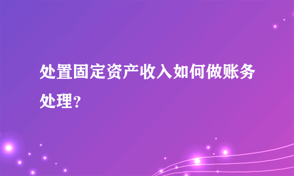 处置固定资产收入如何做账务处理？