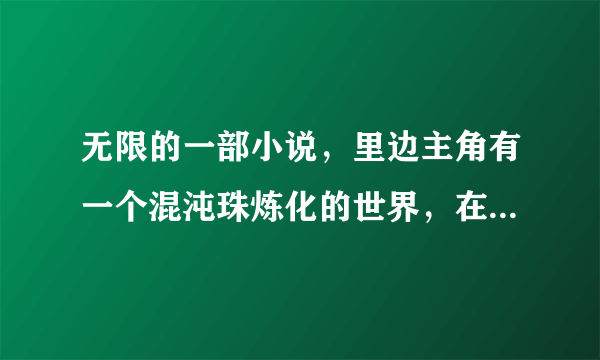 无限的一部小说，里边主角有一个混沌珠炼化的世界，在试炼里还有可以跟女孩子共享自己的能力！