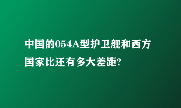 中国的054A型护卫舰和西方国家比还有多大差距?