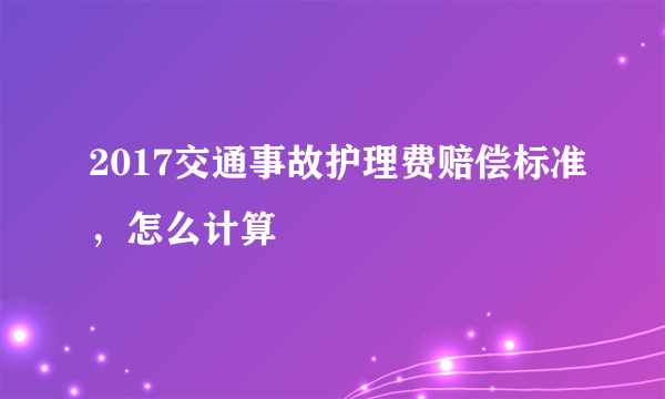 2017交通事故护理费赔偿标准，怎么计算