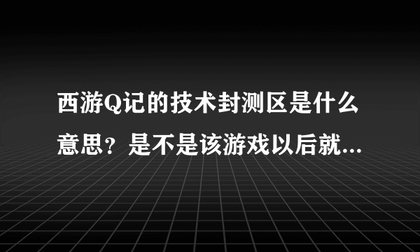 西游Q记的技术封测区是什么意思？是不是该游戏以后就不运营了？谢谢了，大神帮忙啊