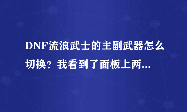 DNF流浪武士的主副武器怎么切换？我看到了面板上两个武器中间有个小按钮？是切换按钮吗？