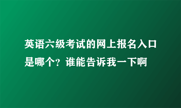 英语六级考试的网上报名入口是哪个？谁能告诉我一下啊