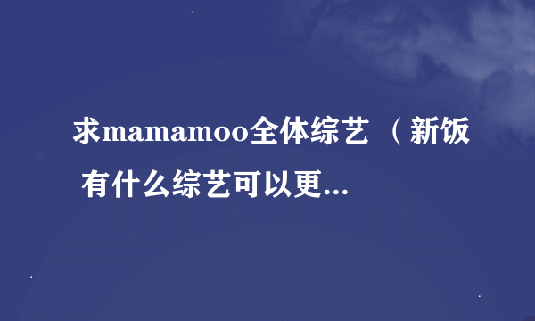 求mamamoo全体综艺 （新饭 有什么综艺可以更加多的了解她们）