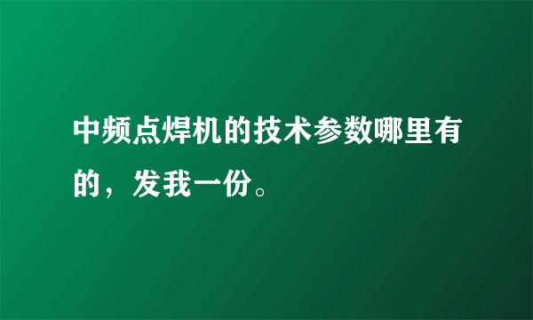 中频点焊机的技术参数哪里有的，发我一份。