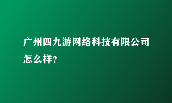 广州四九游网络科技有限公司怎么样？