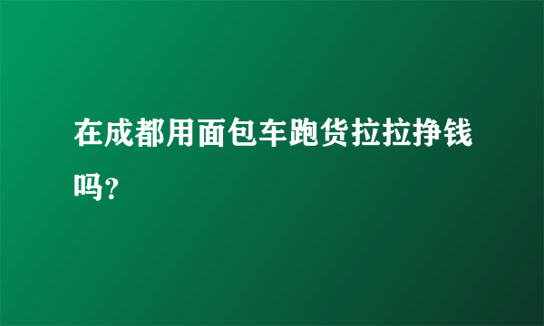 在成都用面包车跑货拉拉挣钱吗？