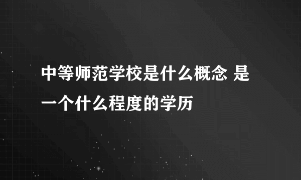 中等师范学校是什么概念 是一个什么程度的学历