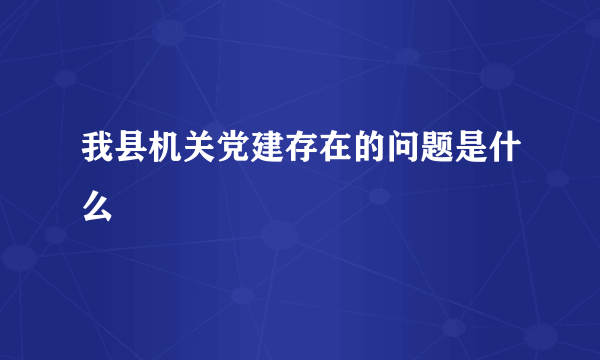 我县机关党建存在的问题是什么