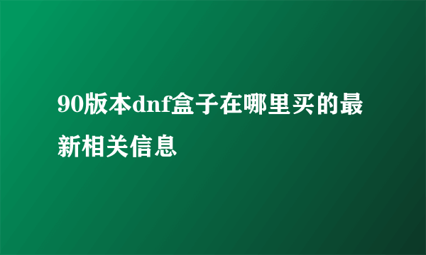 90版本dnf盒子在哪里买的最新相关信息