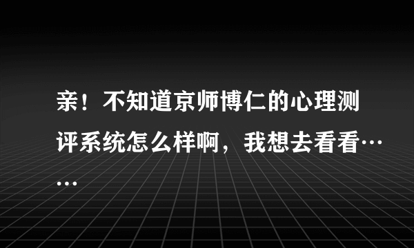 亲！不知道京师博仁的心理测评系统怎么样啊，我想去看看……