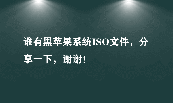 谁有黑苹果系统ISO文件，分享一下，谢谢！