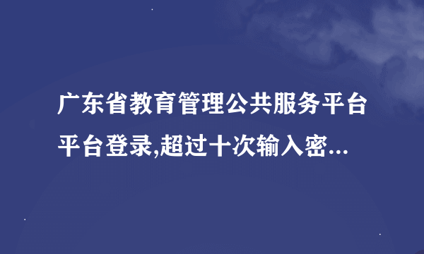 广东省教育管理公共服务平台平台登录,超过十次输入密码错误怎么办？