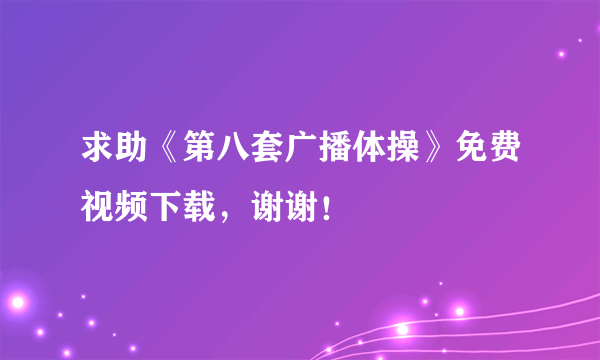 求助《第八套广播体操》免费视频下载，谢谢！