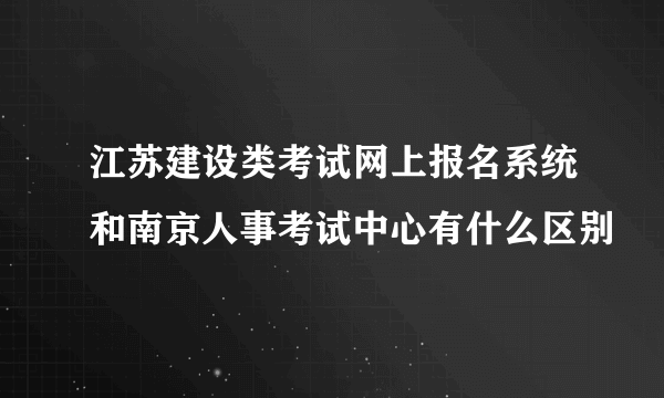 江苏建设类考试网上报名系统和南京人事考试中心有什么区别