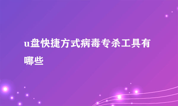 u盘快捷方式病毒专杀工具有哪些