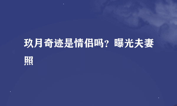 玖月奇迹是情侣吗？曝光夫妻照