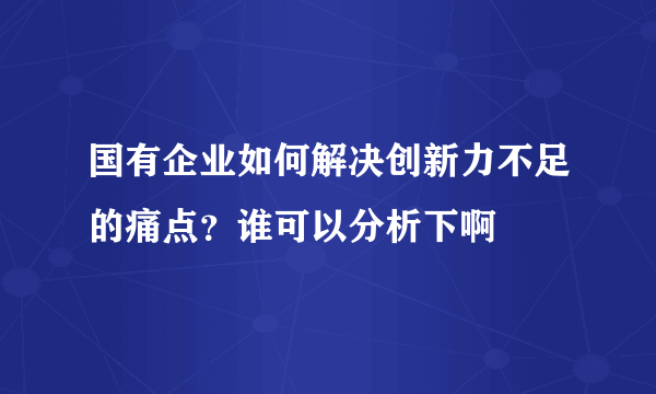 国有企业如何解决创新力不足的痛点？谁可以分析下啊