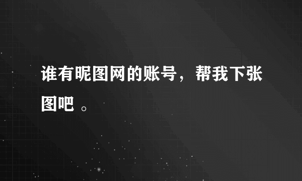 谁有昵图网的账号，帮我下张图吧 。