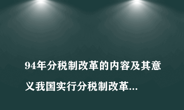 
94年分税制改革的内容及其意义我国实行分税制改革的意义
