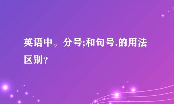 英语中。分号;和句号.的用法区别？