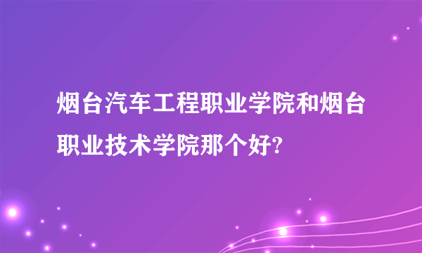 烟台汽车工程职业学院和烟台职业技术学院那个好?