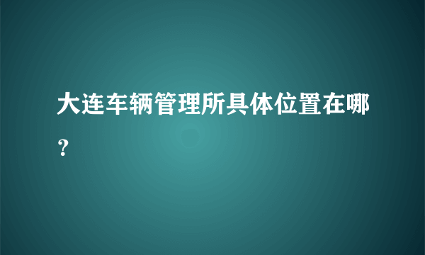 大连车辆管理所具体位置在哪？