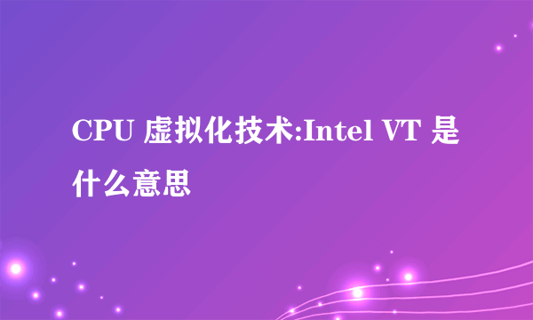 CPU 虚拟化技术:Intel VT 是什么意思