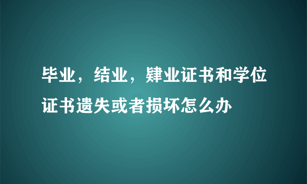 毕业，结业，肄业证书和学位证书遗失或者损坏怎么办