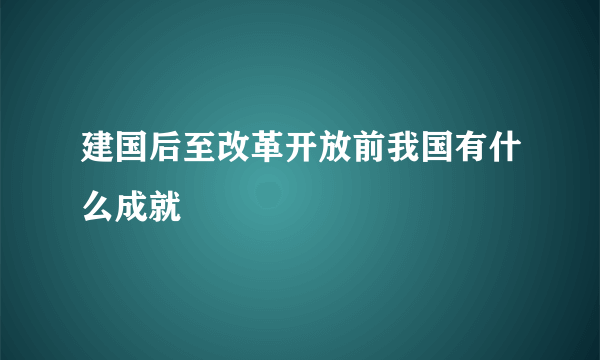 建国后至改革开放前我国有什么成就