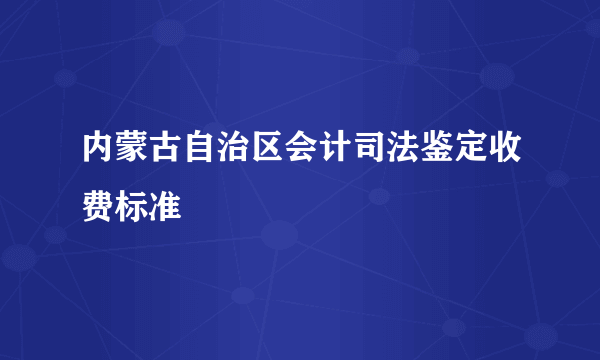 内蒙古自治区会计司法鉴定收费标准