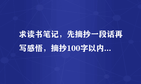 求读书笔记，先摘抄一段话再写感悟，摘抄100字以内即可，感悟两三百字即可，谢谢