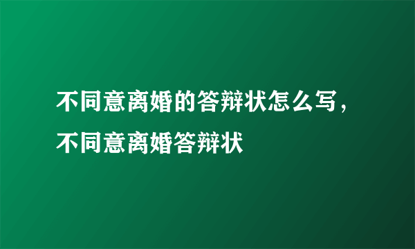 不同意离婚的答辩状怎么写，不同意离婚答辩状