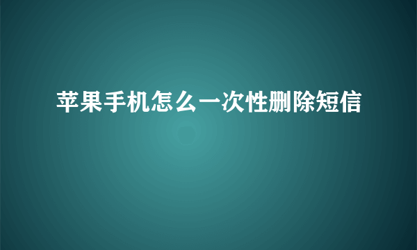 苹果手机怎么一次性删除短信