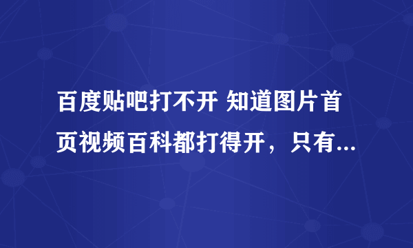 百度贴吧打不开 知道图片首页视频百科都打得开，只有贴吧打不，什么情况？