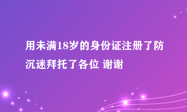 用未满18岁的身份证注册了防沉迷拜托了各位 谢谢