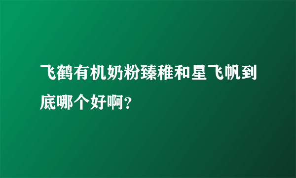 飞鹤有机奶粉臻稚和星飞帆到底哪个好啊？