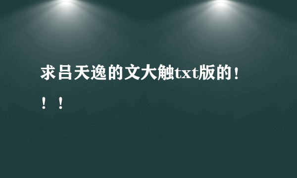 求吕天逸的文大触txt版的！！！