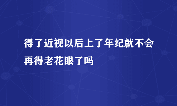 得了近视以后上了年纪就不会再得老花眼了吗