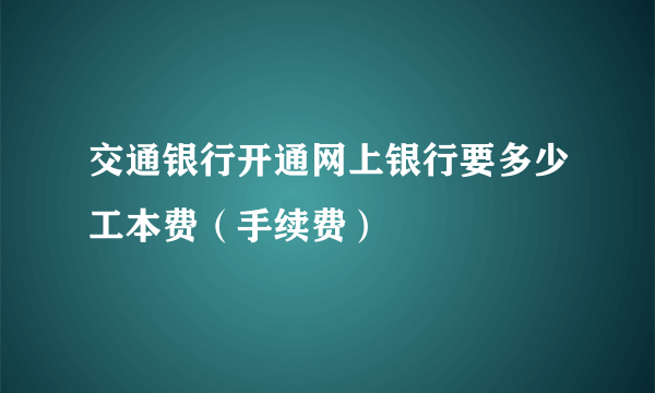 交通银行开通网上银行要多少工本费（手续费）