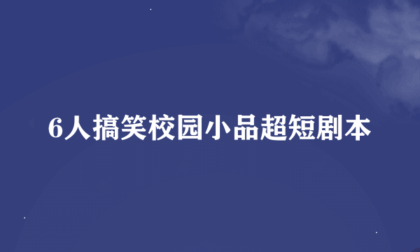 6人搞笑校园小品超短剧本