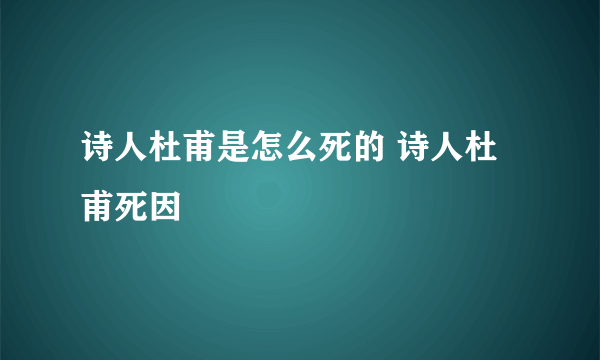 诗人杜甫是怎么死的 诗人杜甫死因