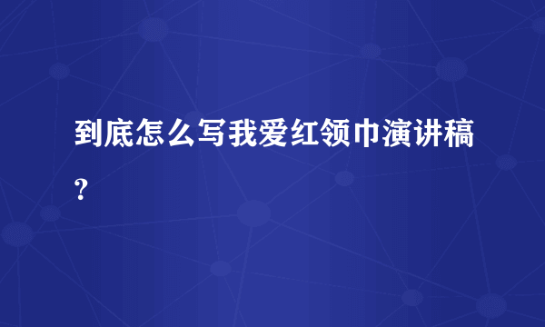 到底怎么写我爱红领巾演讲稿？