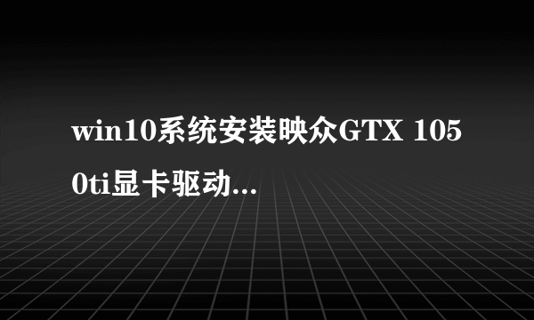 win10系统安装映众GTX 1050ti显卡驱动时显示版本不符。怎么解决？