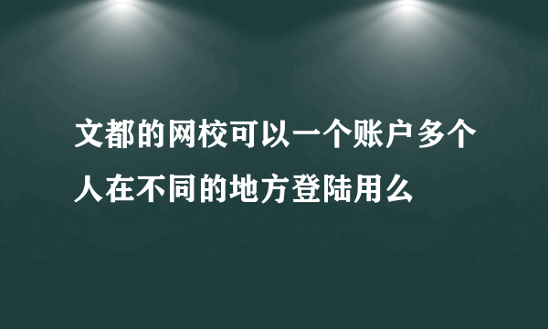 文都的网校可以一个账户多个人在不同的地方登陆用么