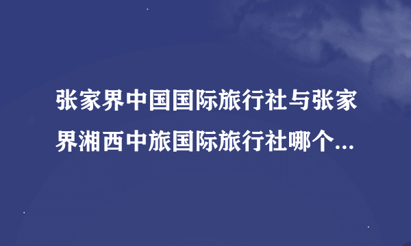 张家界中国国际旅行社与张家界湘西中旅国际旅行社哪个服务态度更好