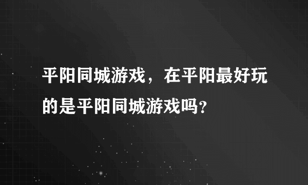 平阳同城游戏，在平阳最好玩的是平阳同城游戏吗？