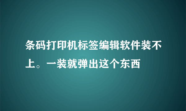 条码打印机标签编辑软件装不上。一装就弹出这个东西